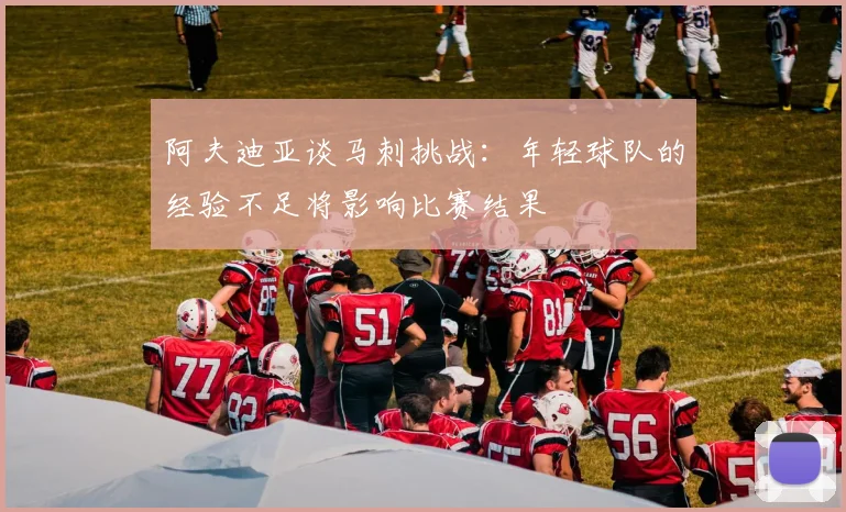 阿夫迪亚谈马刺挑战：年轻球队的经验不足将影响比赛结果