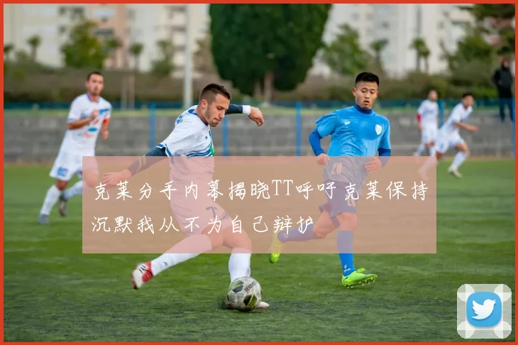 克莱分手内幕揭晓TT呼吁克莱保持沉默我从不为自己辩护