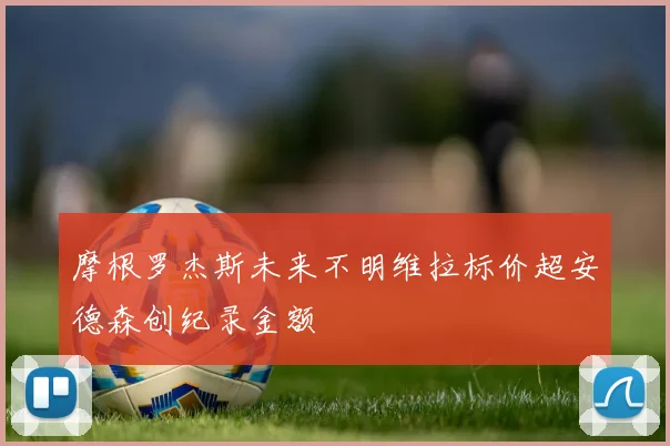 摩根罗杰斯未来不明维拉标价超安德森创纪录金额