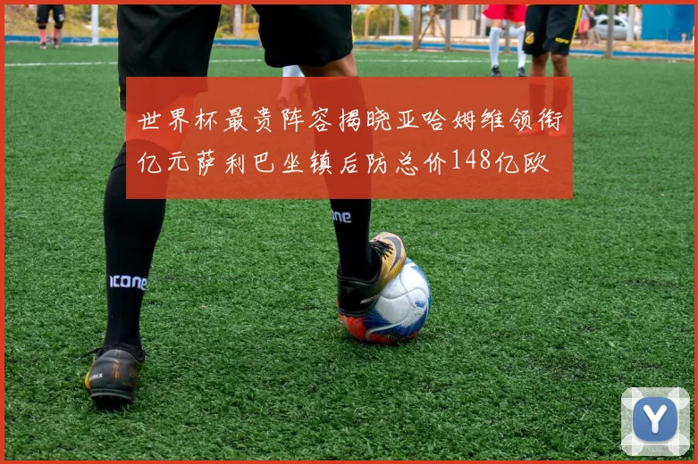 世界杯最贵阵容揭晓亚哈姆维领衔亿元萨利巴坐镇后防总价148亿欧