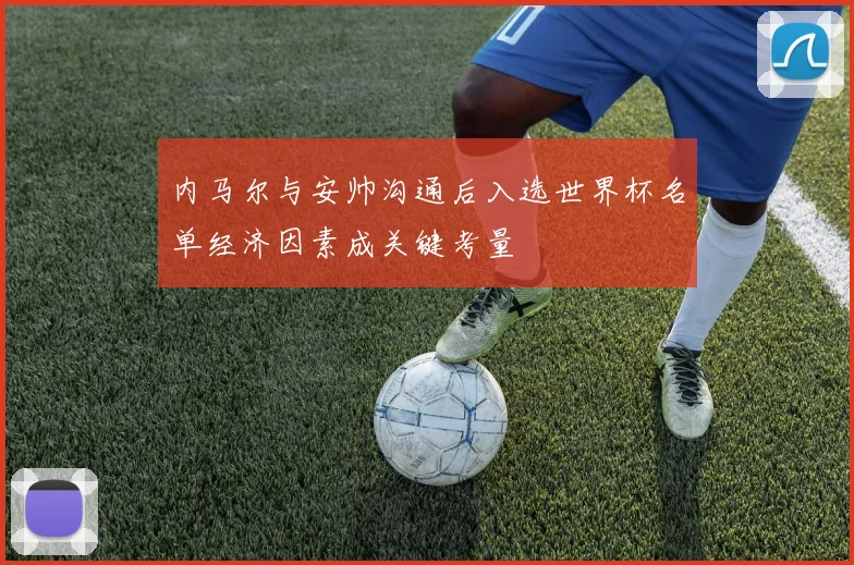 内马尔与安帅沟通后入选世界杯名单经济因素成关键考量