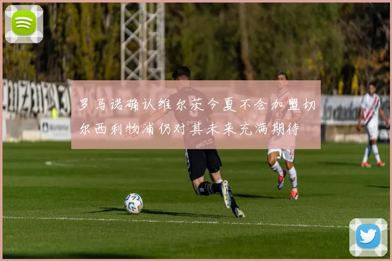 罗马诺确认维尔茨今夏不会加盟切尔西利物浦仍对其未来充满期待