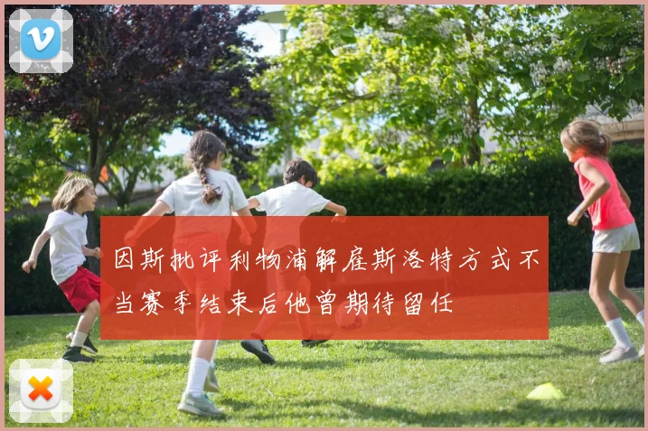 因斯批评利物浦解雇斯洛特方式不当赛季结束后他曾期待留任