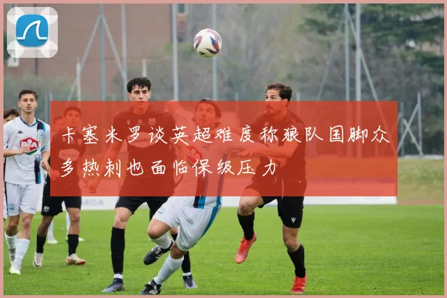 卡塞米罗谈英超难度称狼队国脚众多热刺也面临保级压力
