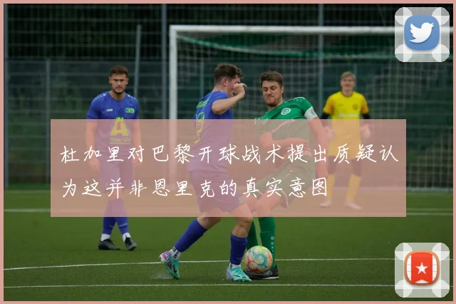 杜加里对巴黎开球战术提出质疑认为这并非恩里克的真实意图