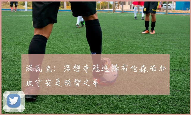 诺瓦克：若想夺冠选择布伦森而非坎宁安是明智之举