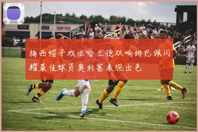梅西帽子戏法哈兰德双响姆巴佩闪耀最佳球员奥利塞表现出色