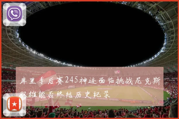 库里季后赛245神迹面临挑战尼克斯双雄能否终结历史纪录