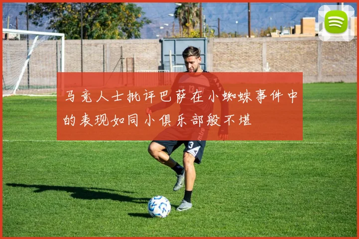 马竞人士批评巴萨在小蜘蛛事件中的表现如同小俱乐部般不堪