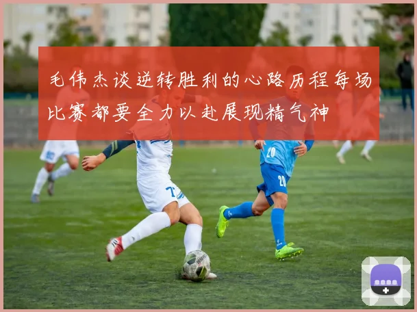 毛伟杰谈逆转胜利的心路历程每场比赛都要全力以赴展现精气神