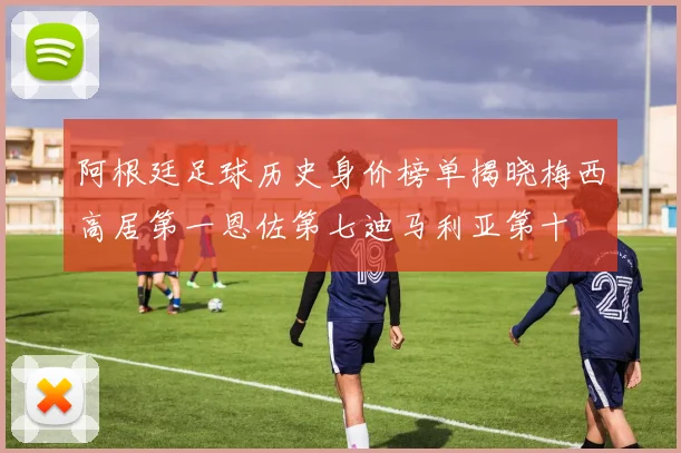 阿根廷足球历史身价榜单揭晓梅西高居第一恩佐第七迪马利亚第十