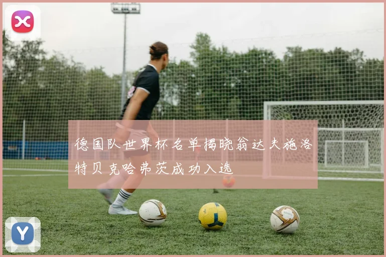 德国队世界杯名单揭晓翁达夫施洛特贝克哈弗茨成功入选