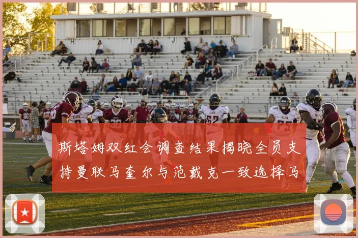 斯塔姆双红会调查结果揭晓全员支持曼联马奎尔与范戴克一致选择马奎尔