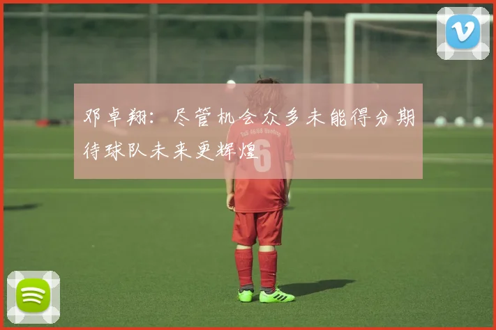 邓卓翔：尽管机会众多未能得分期待球队未来更辉煌