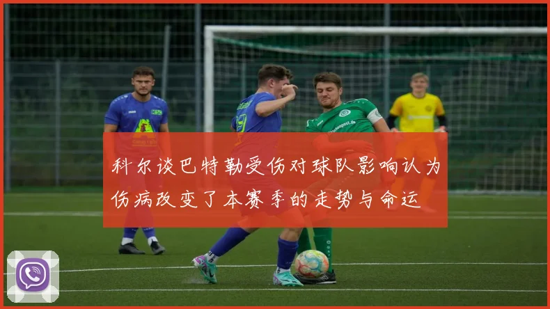 科尔谈巴特勒受伤对球队影响认为伤病改变了本赛季的走势与命运