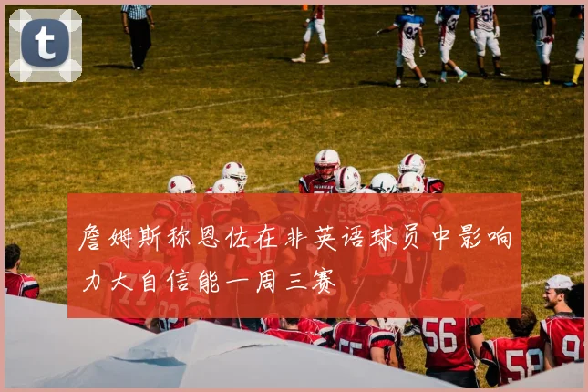 詹姆斯称恩佐在非英语球员中影响力大自信能一周三赛