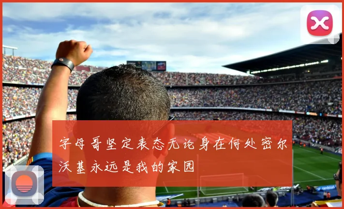 字母哥坚定表态无论身在何处密尔沃基永远是我的家园