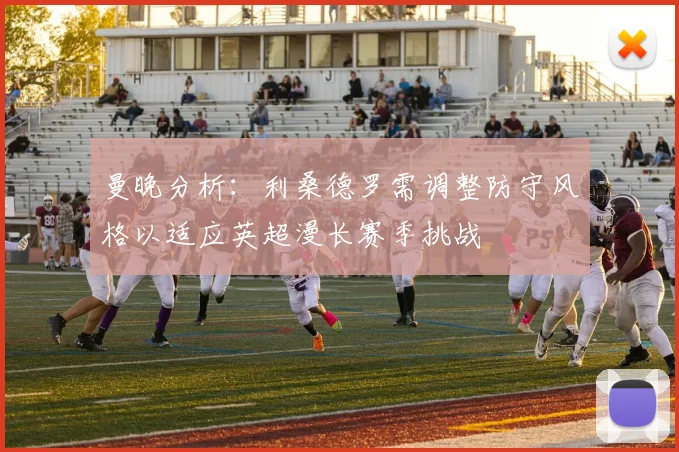 曼晚分析：利桑德罗需调整防守风格以适应英超漫长赛季挑战