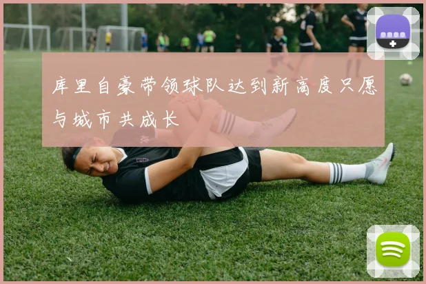 库里自豪带领球队达到新高度只愿与城市共成长