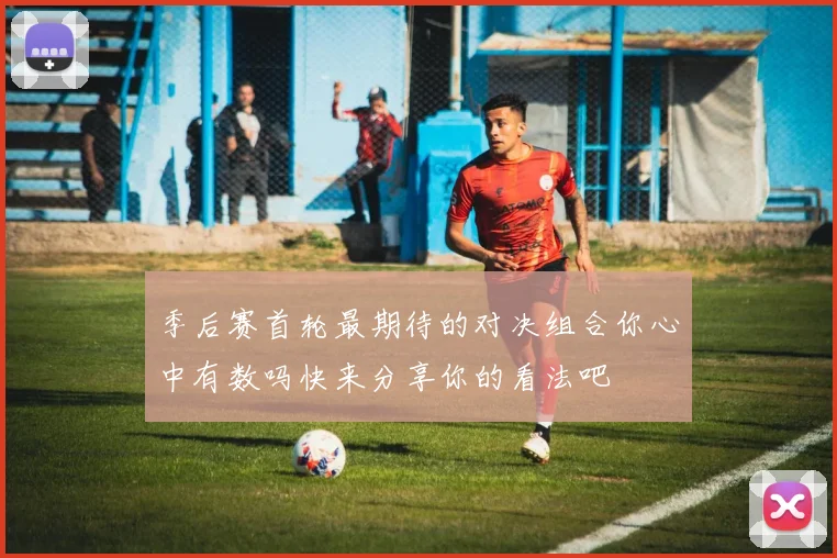 季后赛首轮最期待的对决组合你心中有数吗快来分享你的看法吧