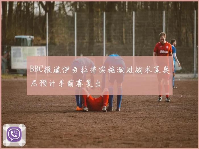 BBC报道伊劳拉将实施激进战术莱奥尼预计季前赛复出