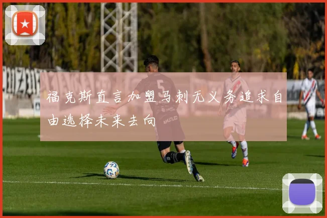 福克斯直言加盟马刺无义务追求自由选择未来去向