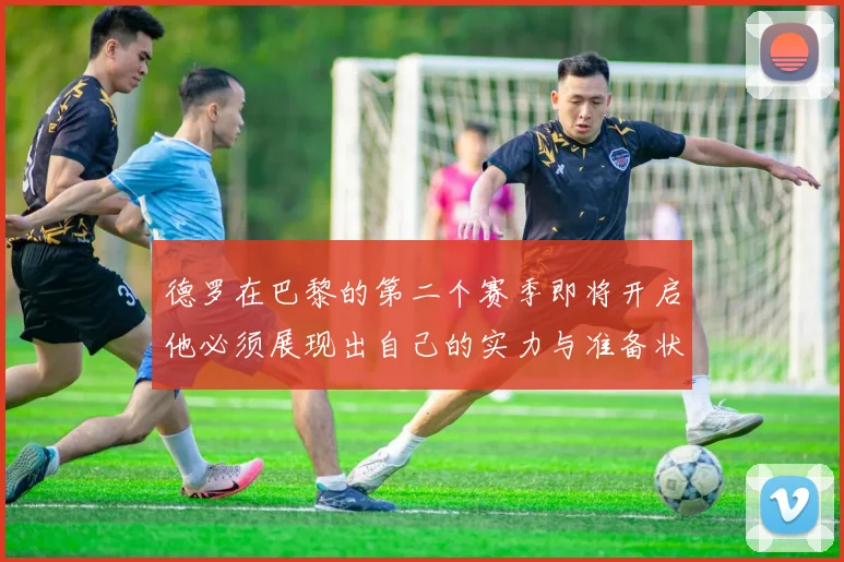 德罗在巴黎的第二个赛季即将开启他必须展现出自己的实力与准备状态