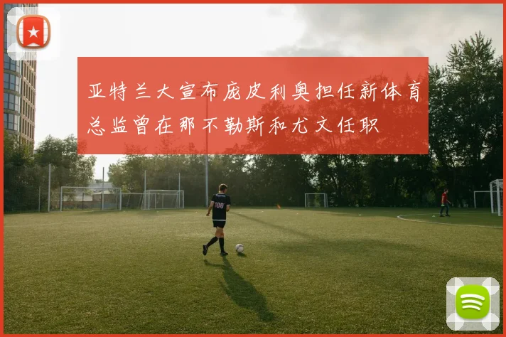 亚特兰大宣布庞皮利奥担任新体育总监曾在那不勒斯和尤文任职