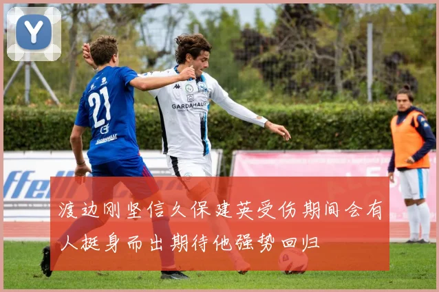 渡边刚坚信久保建英受伤期间会有人挺身而出期待他强势回归