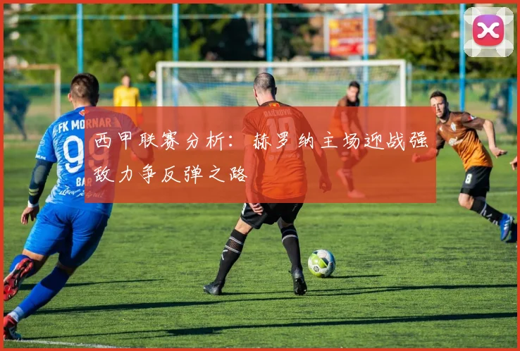 西甲联赛分析：赫罗纳主场迎战强敌力争反弹之路