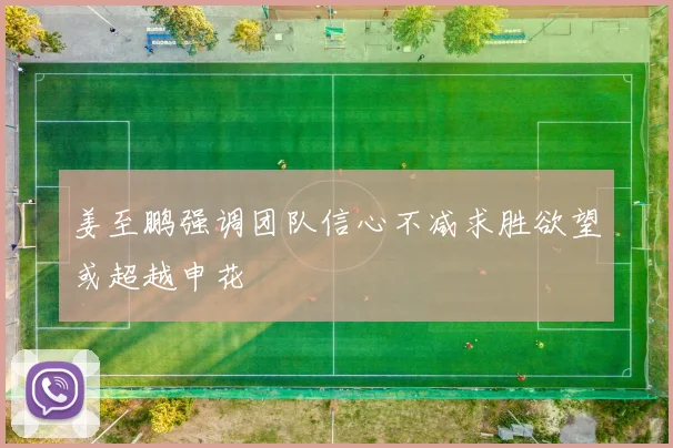 姜至鹏强调团队信心不减求胜欲望或超越申花