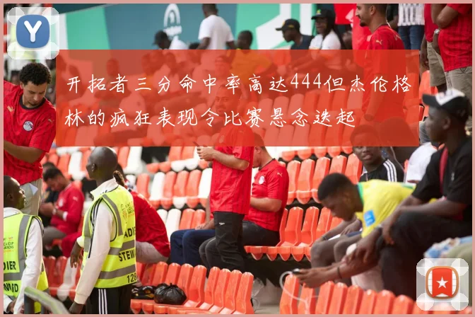 开拓者三分命中率高达444但杰伦格林的疯狂表现令比赛悬念迭起