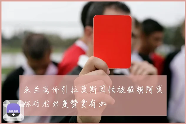 米兰高价引拉莫斯因怕被截胡阿莫林对尤尔曼赞赏有加
